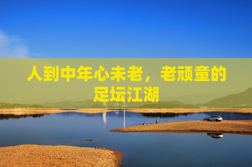 人到中年心未老，老顽童的足坛江湖