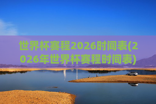 世界杯赛程2026时间表(2026年世界杯赛程时间表)