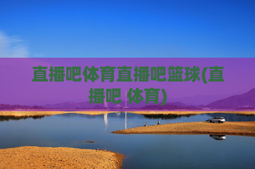 直播吧体育直播吧篮球(直播吧 体育)