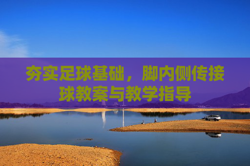 夯实足球基础，脚内侧传接球教案与教学指导