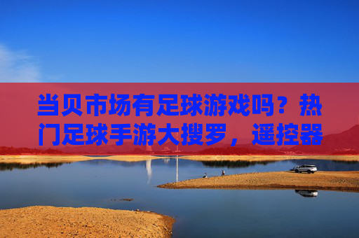 当贝市场有足球游戏吗?热门足球手游大搜罗,遥控器也能踢世界杯!