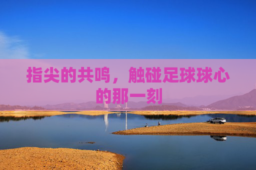 指尖的共鸣，触碰足球球心的那一刻