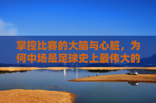 掌控比赛的大脑与心脏，为何中场是足球史上最伟大的位置