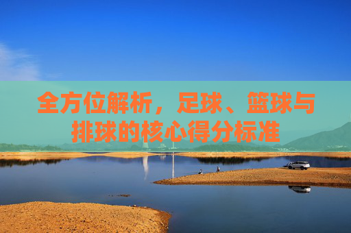 全方位解析，足球、篮球与排球的核心得分标准