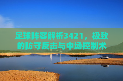 足球阵容解析3421，极致的防守反击与中场控制术