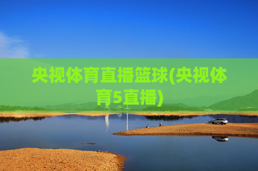 央视体育直播篮球(央视体育5直播)