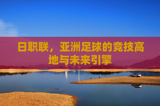 日职联,亚洲足球的竞技高地与未来引擎