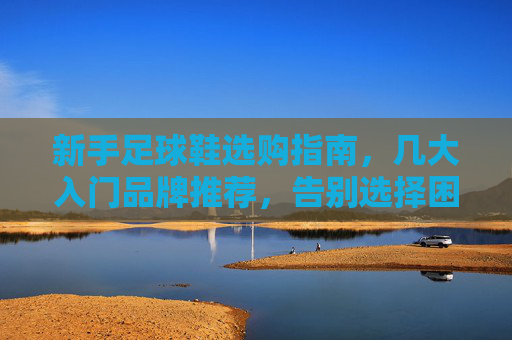 新手足球鞋选购指南,几大入门品牌推荐,告别选择困难症