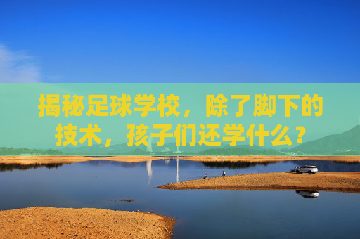 揭秘足球学校，除了脚下的技术，孩子们还学什么？