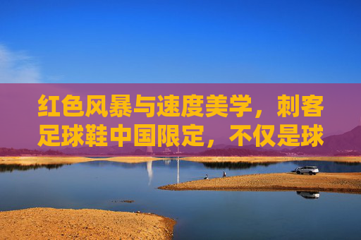 红色风暴与速度美学,刺客足球鞋中国限定,不仅是球鞋,更是荣耀的图腾