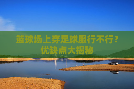 篮球场上穿足球服行不行？优缺点大揭秘