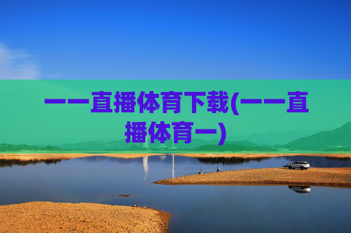 一一直播体育下载(一一直播体育一)