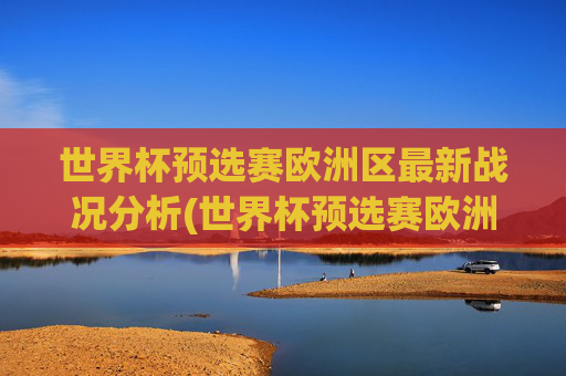 世界杯预选赛欧洲区最新战况分析(世界杯预选赛欧洲区最新战况分析)