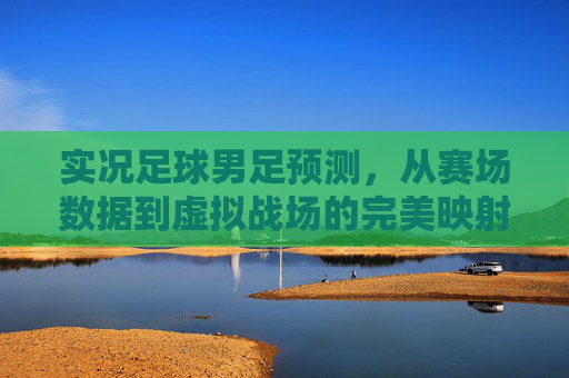 实况足球男足预测，从赛场数据到虚拟战场的完美映射