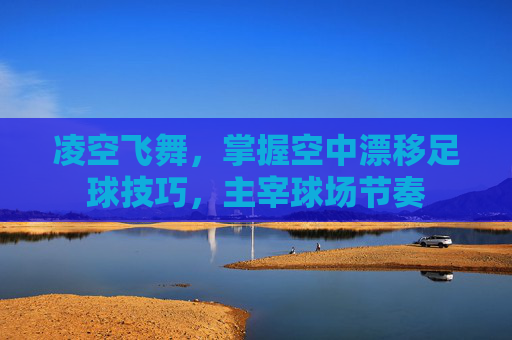 凌空飞舞,掌握空中漂移足球技巧,主宰球场节奏
