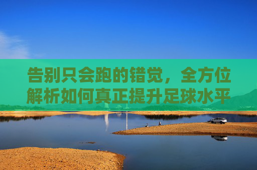告别只会跑的错觉，全方位解析如何真正提升足球水平