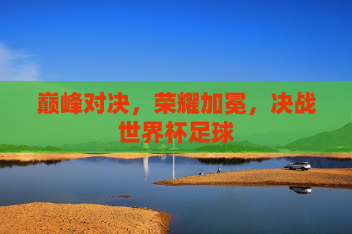 巅峰对决，荣耀加冕，决战世界杯足球