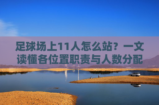足球场上11人怎么站？一文读懂各位置职责与人数分配