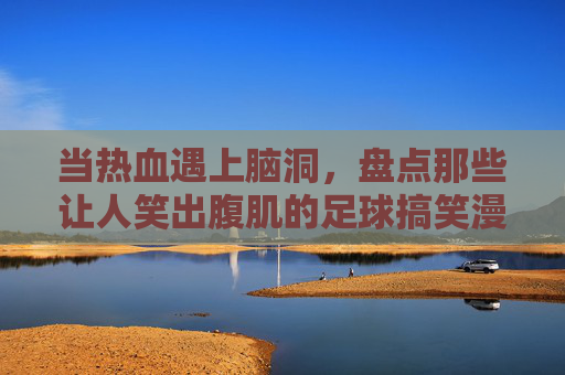当热血遇上脑洞，盘点那些让人笑出腹肌的足球搞笑漫画