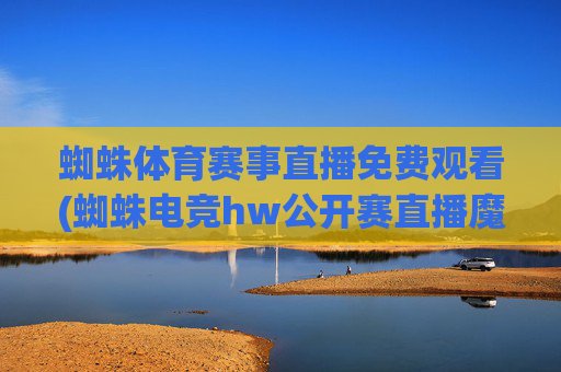 蜘蛛体育赛事直播免费观看(蜘蛛电竞hw公开赛直播魔兽)