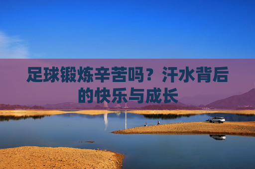 足球锻炼辛苦吗？汗水背后的快乐与成长