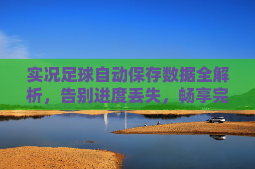 实况足球自动保存数据全解析,告别进度丢失,畅享完美比赛