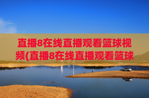 直播8在线直播观看篮球视频(直播8在线直播观看篮球赛直播8)