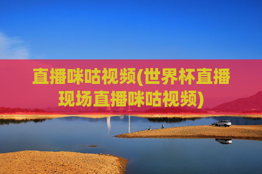 直播咪咕视频(世界杯直播现场直播咪咕视频)