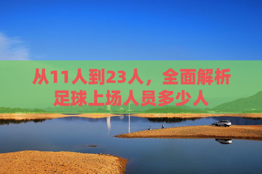 从11人到23人，全面解析足球上场人员多少人