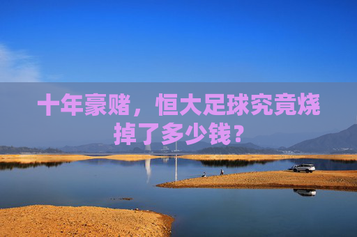 十年豪赌，恒大足球究竟烧掉了多少钱？