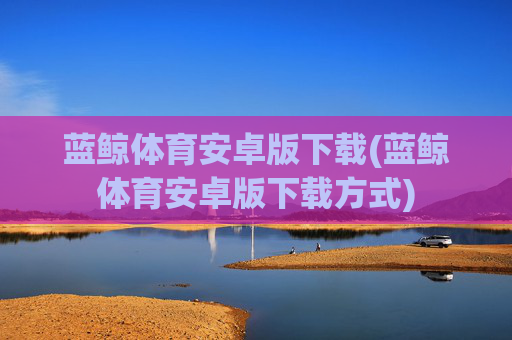 蓝鲸体育安卓版下载(蓝鲸体育安卓版下载方式)