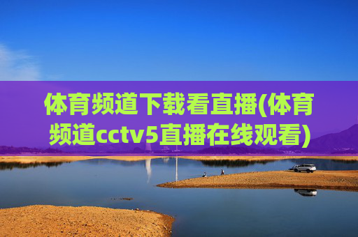 体育频道下载看直播(体育频道cctv5直播在线观看)