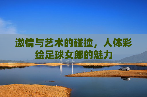 激情与艺术的碰撞，人体彩绘足球女郎的魅力