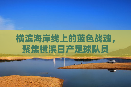 横滨海岸线上的蓝色战魂，聚焦横滨日产足球队员