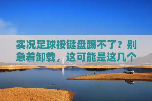 实况足球按键盘踢不了？别急着卸载，这可能是这几个隐形杀手在作祟！