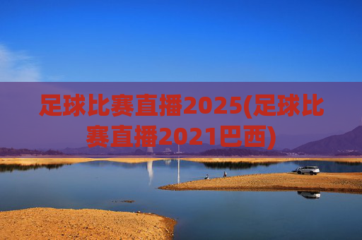 足球比赛直播2025(足球比赛直播2021巴西)