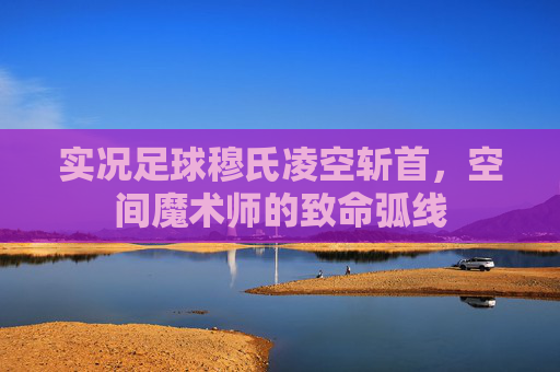 实况足球穆氏凌空斩首，空间魔术师的致命弧线