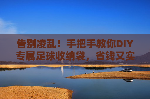 告别凌乱！手把手教你DIY专属足球收纳袋，省钱又实用