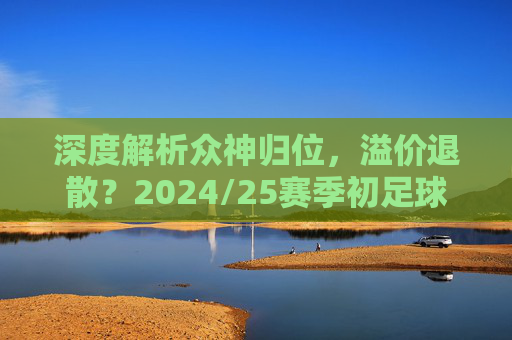 深度解析众神归位,溢价退散?2024/25赛季初足球球衣价格表与购买指南