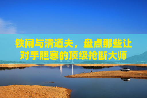 铁闸与清道夫,盘点那些让对手胆寒的顶级抢断大师