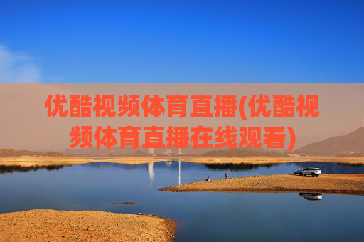 优酷视频体育直播(优酷视频体育直播在线观看)