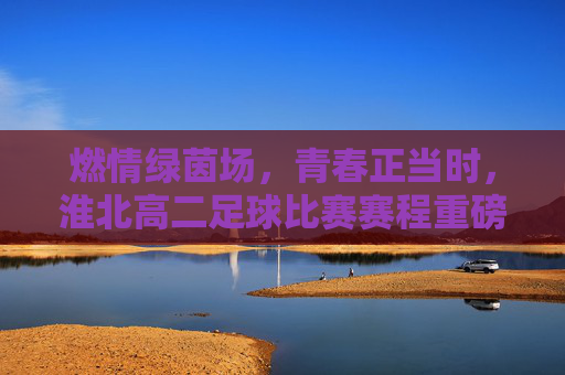 燃情绿茵场，青春正当时，淮北高二足球比赛赛程重磅出炉