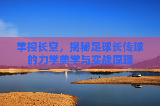 掌控长空，揭秘足球长传球的力学美学与实战原理