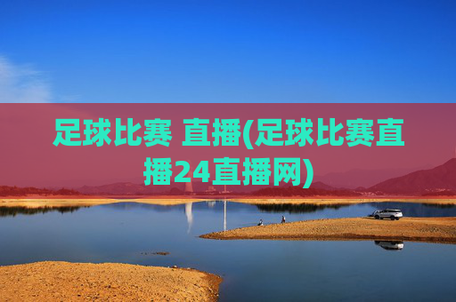 足球比赛 直播(足球比赛直播24直播网)