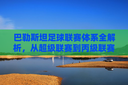 巴勒斯坦足球联赛体系全解析，从超级联赛到丙级联赛的完整阶梯