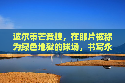 波尔蒂芒竞技,在那片被称为绿色地狱的球场,书写永不言弃的红色传奇