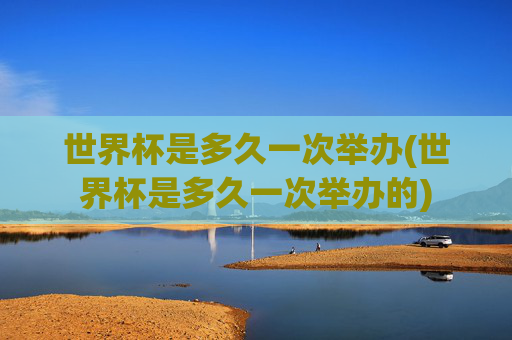 世界杯是多久一次举办(世界杯是多久一次举办的)