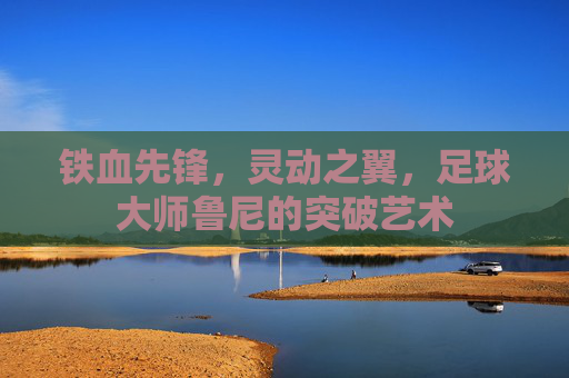 铁血先锋，灵动之翼，足球大师鲁尼的突破艺术