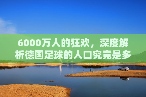 6000万人的狂欢，深度解析德国足球的人口究竟是多少？