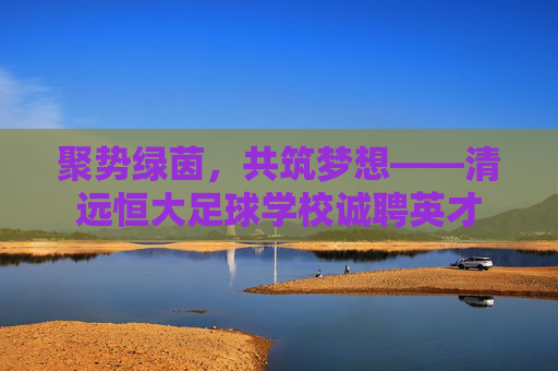 聚势绿茵，共筑梦想——清远恒大足球学校诚聘英才